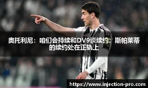 奥托利尼：咱们会持续和DV9谈续约；斯帕莱蒂的续约处在正轨上